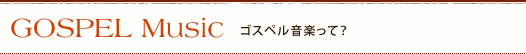 GOSPEL Music ゴスペル音楽って